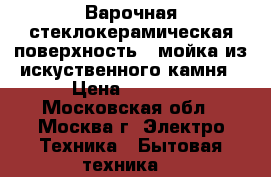 Варочная стеклокерамическая поверхность   мойка из искуственного камня › Цена ­ 9 500 - Московская обл., Москва г. Электро-Техника » Бытовая техника   